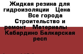 Жидкая резина для гидроизоляции › Цена ­ 180 - Все города Строительство и ремонт » Материалы   . Кабардино-Балкарская респ.